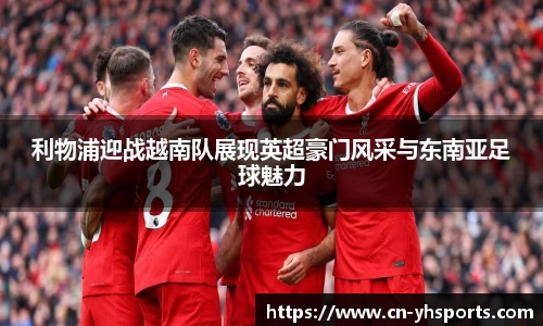 利物浦迎战越南队展现英超豪门风采与东南亚足球魅力